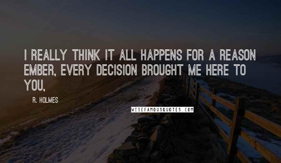 R. Holmes Quotes: I really think it all happens for a reason Ember, every decision brought me here to you,