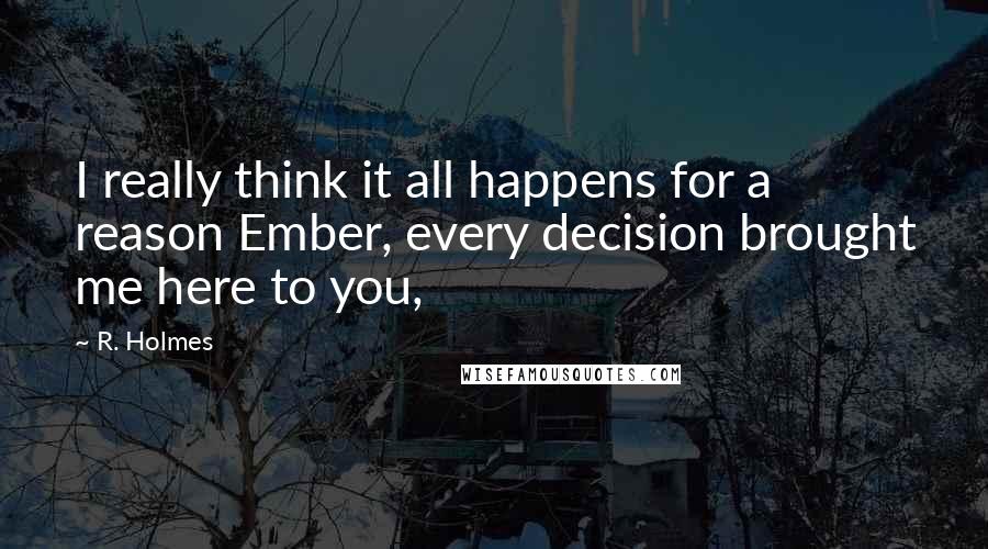 R. Holmes Quotes: I really think it all happens for a reason Ember, every decision brought me here to you,