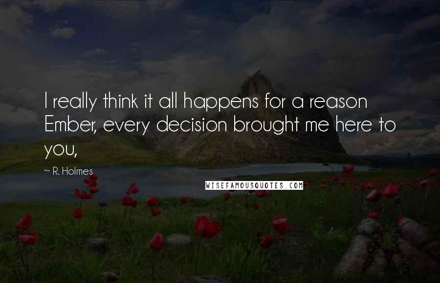 R. Holmes Quotes: I really think it all happens for a reason Ember, every decision brought me here to you,