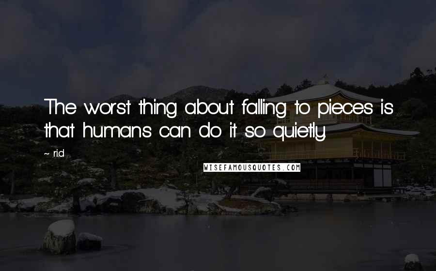 R.i.d Quotes: The worst thing about falling to pieces is that humans can do it so quietly.