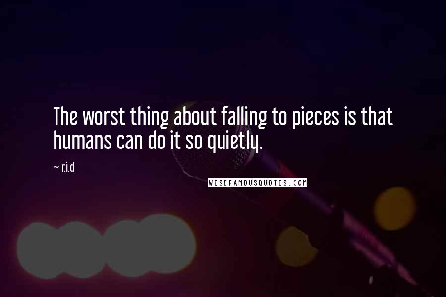 R.i.d Quotes: The worst thing about falling to pieces is that humans can do it so quietly.