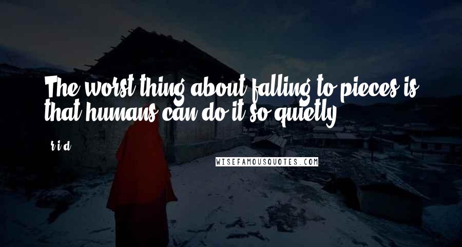 R.i.d Quotes: The worst thing about falling to pieces is that humans can do it so quietly.