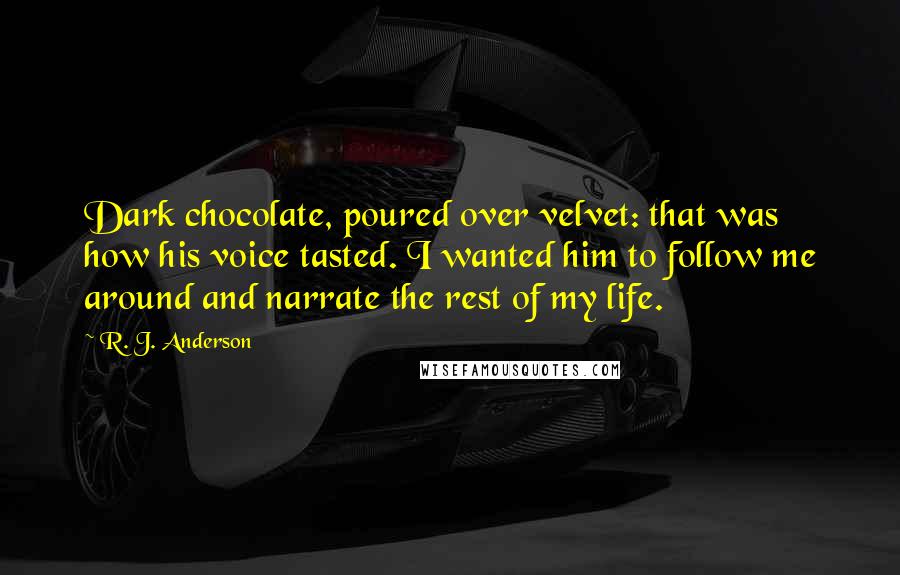 R. J. Anderson Quotes: Dark chocolate, poured over velvet: that was how his voice tasted. I wanted him to follow me around and narrate the rest of my life.