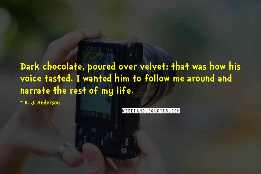 R. J. Anderson Quotes: Dark chocolate, poured over velvet: that was how his voice tasted. I wanted him to follow me around and narrate the rest of my life.