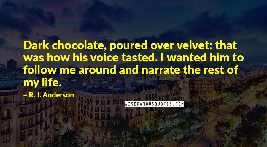 R. J. Anderson Quotes: Dark chocolate, poured over velvet: that was how his voice tasted. I wanted him to follow me around and narrate the rest of my life.