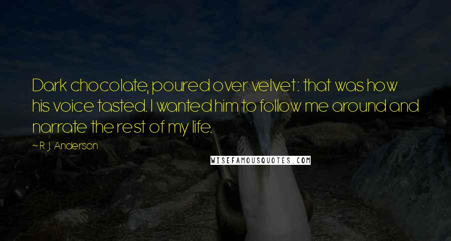 R. J. Anderson Quotes: Dark chocolate, poured over velvet: that was how his voice tasted. I wanted him to follow me around and narrate the rest of my life.