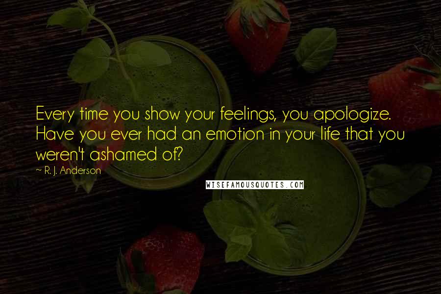 R. J. Anderson Quotes: Every time you show your feelings, you apologize. Have you ever had an emotion in your life that you weren't ashamed of?