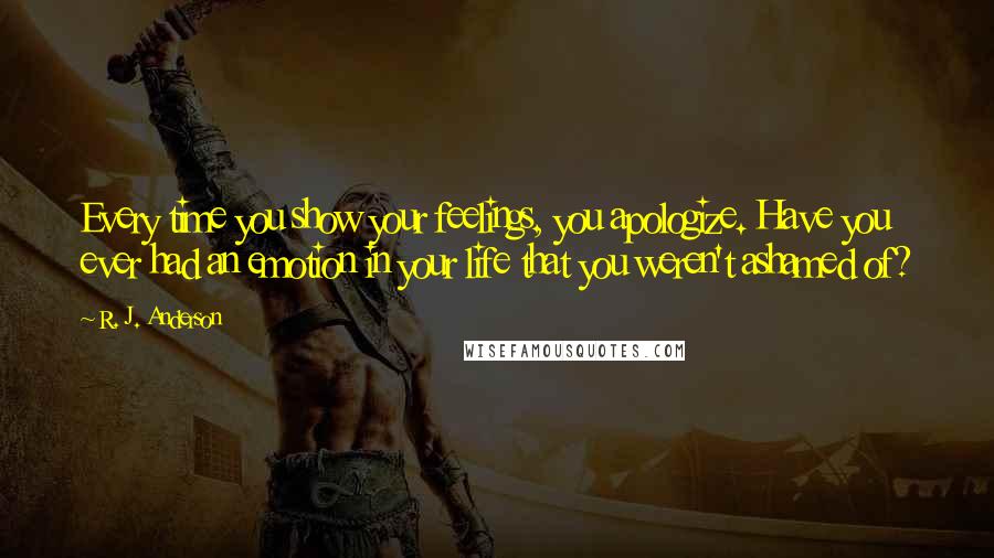 R. J. Anderson Quotes: Every time you show your feelings, you apologize. Have you ever had an emotion in your life that you weren't ashamed of?