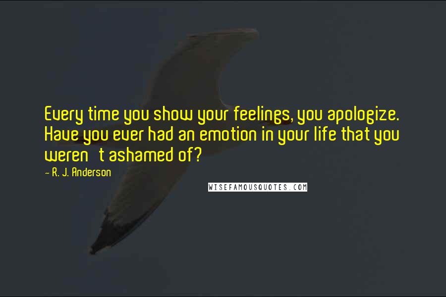 R. J. Anderson Quotes: Every time you show your feelings, you apologize. Have you ever had an emotion in your life that you weren't ashamed of?