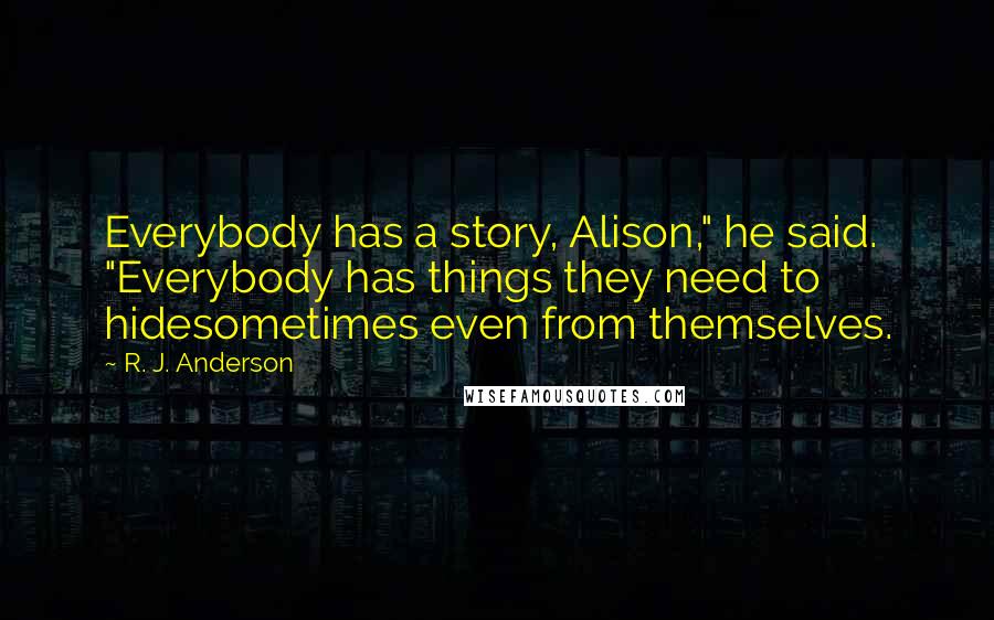 R. J. Anderson Quotes: Everybody has a story, Alison," he said. "Everybody has things they need to hidesometimes even from themselves.