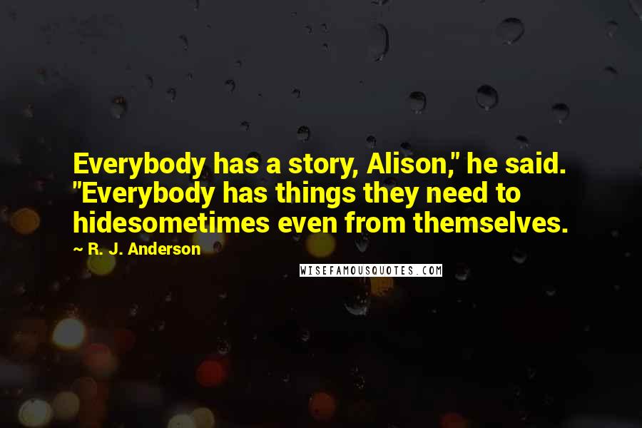R. J. Anderson Quotes: Everybody has a story, Alison," he said. "Everybody has things they need to hidesometimes even from themselves.