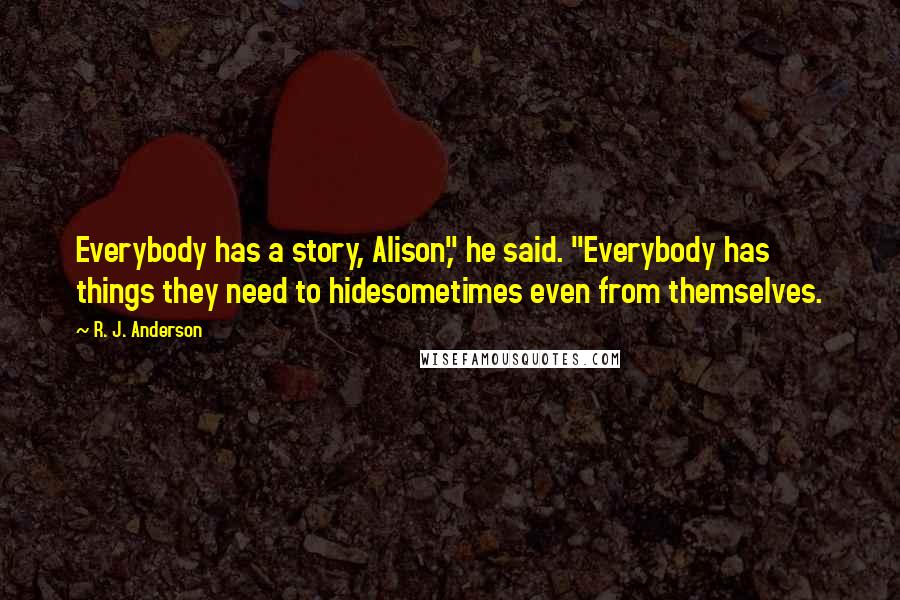 R. J. Anderson Quotes: Everybody has a story, Alison," he said. "Everybody has things they need to hidesometimes even from themselves.