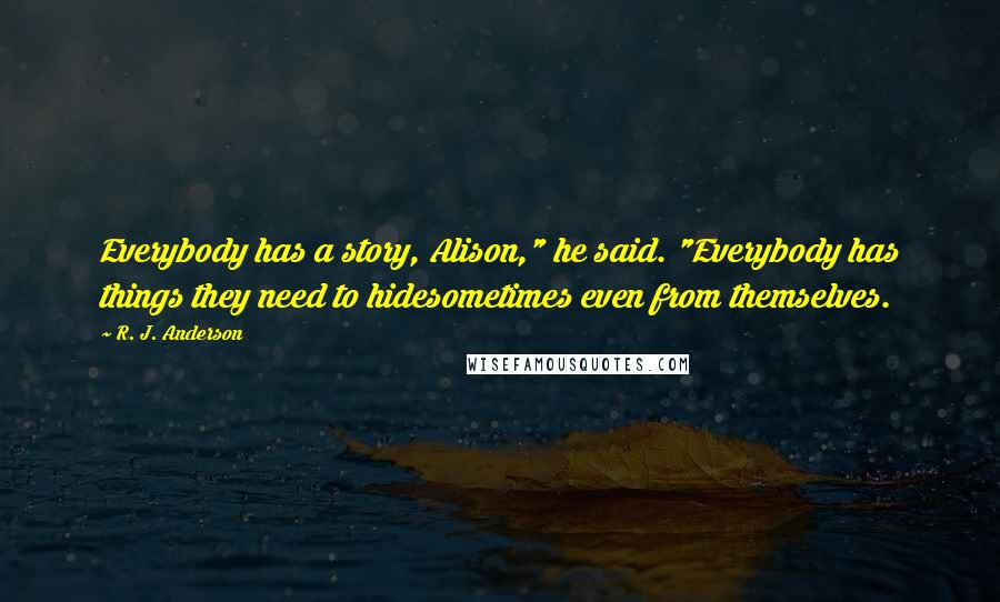 R. J. Anderson Quotes: Everybody has a story, Alison," he said. "Everybody has things they need to hidesometimes even from themselves.