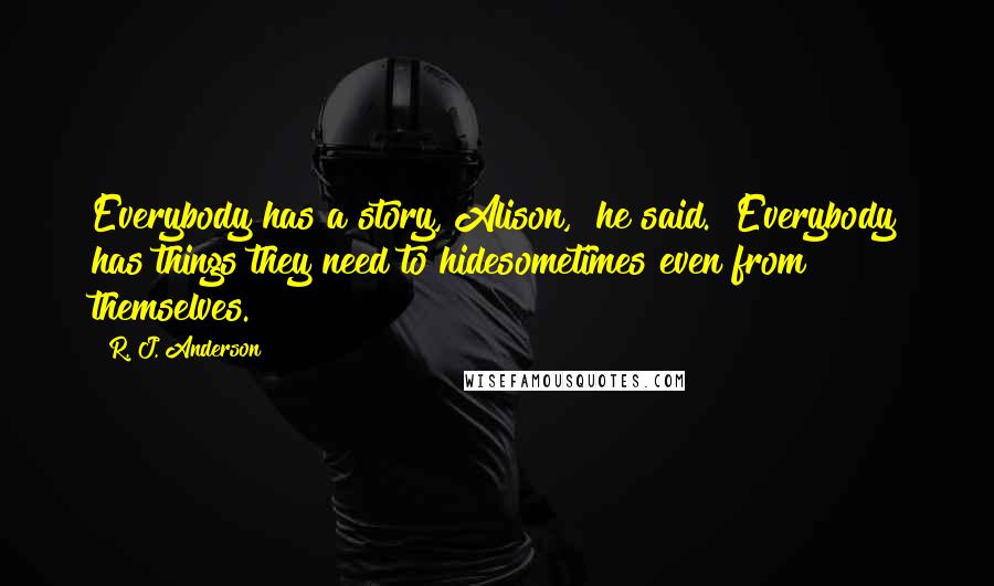 R. J. Anderson Quotes: Everybody has a story, Alison," he said. "Everybody has things they need to hidesometimes even from themselves.