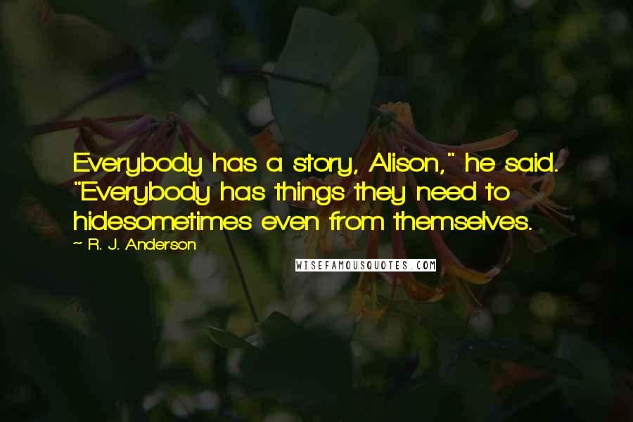R. J. Anderson Quotes: Everybody has a story, Alison," he said. "Everybody has things they need to hidesometimes even from themselves.