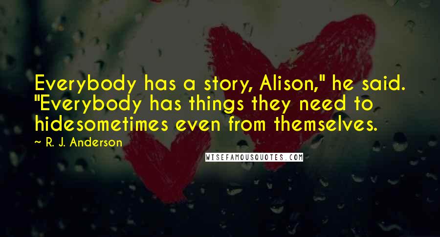 R. J. Anderson Quotes: Everybody has a story, Alison," he said. "Everybody has things they need to hidesometimes even from themselves.