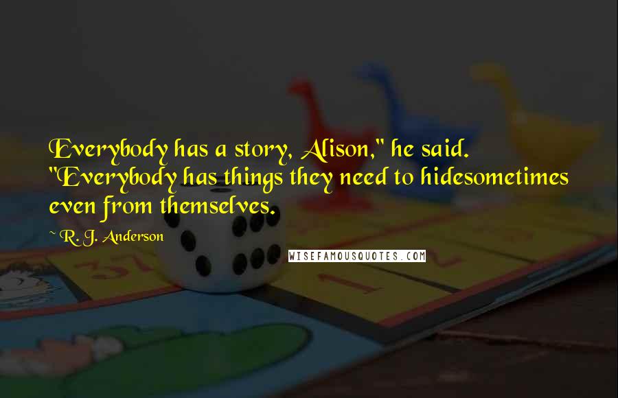 R. J. Anderson Quotes: Everybody has a story, Alison," he said. "Everybody has things they need to hidesometimes even from themselves.