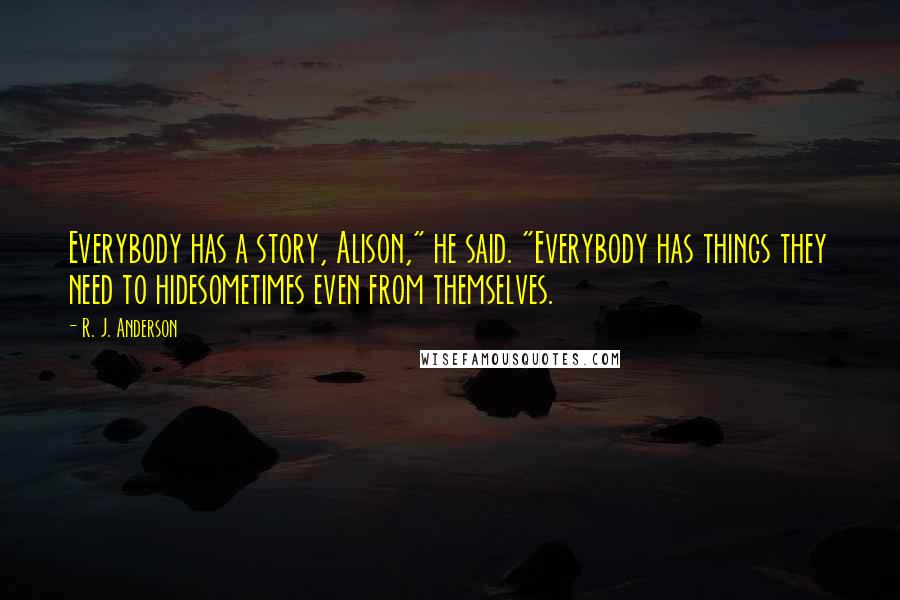 R. J. Anderson Quotes: Everybody has a story, Alison," he said. "Everybody has things they need to hidesometimes even from themselves.