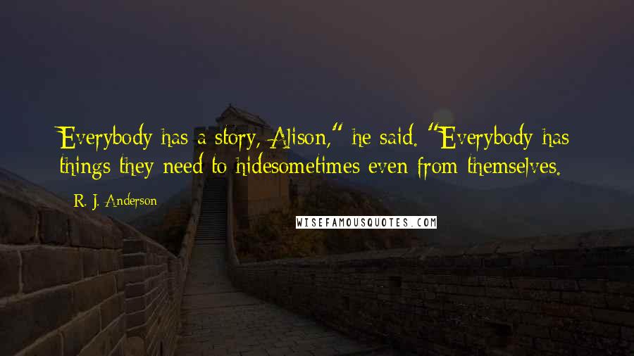 R. J. Anderson Quotes: Everybody has a story, Alison," he said. "Everybody has things they need to hidesometimes even from themselves.