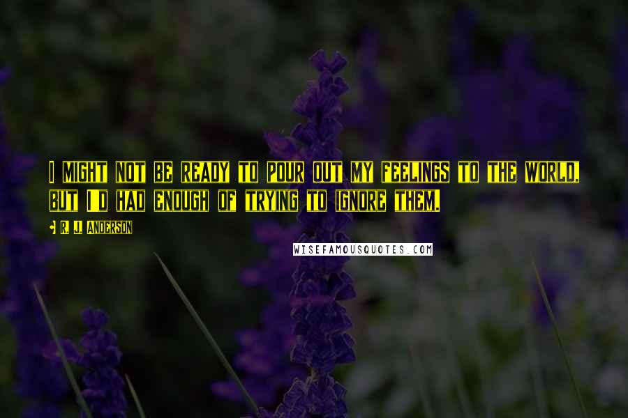 R. J. Anderson Quotes: I might not be ready to pour out my feelings to the world, but I'd had enough of trying to ignore them.