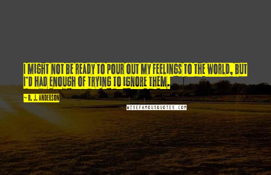 R. J. Anderson Quotes: I might not be ready to pour out my feelings to the world, but I'd had enough of trying to ignore them.