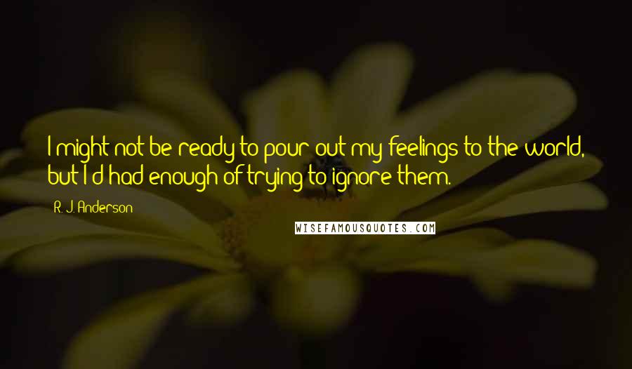 R. J. Anderson Quotes: I might not be ready to pour out my feelings to the world, but I'd had enough of trying to ignore them.