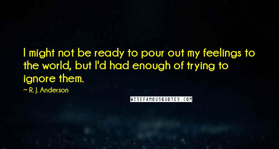 R. J. Anderson Quotes: I might not be ready to pour out my feelings to the world, but I'd had enough of trying to ignore them.