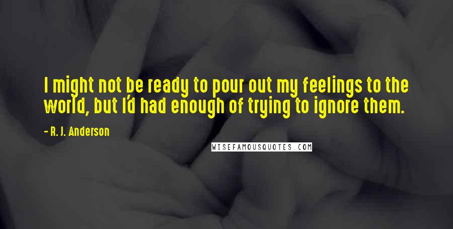 R. J. Anderson Quotes: I might not be ready to pour out my feelings to the world, but I'd had enough of trying to ignore them.