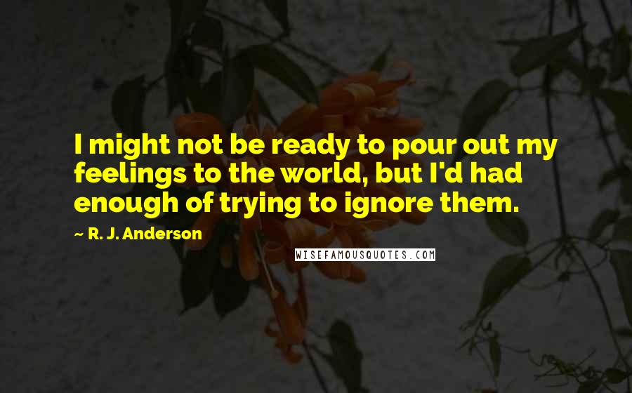 R. J. Anderson Quotes: I might not be ready to pour out my feelings to the world, but I'd had enough of trying to ignore them.