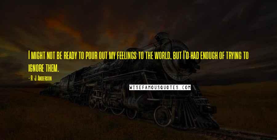 R. J. Anderson Quotes: I might not be ready to pour out my feelings to the world, but I'd had enough of trying to ignore them.