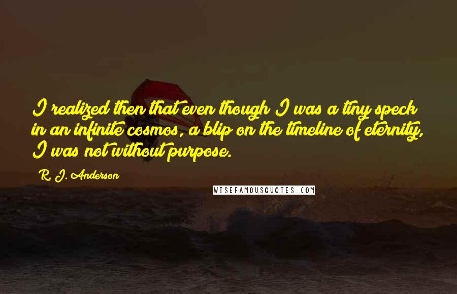 R. J. Anderson Quotes: I realized then that even though I was a tiny speck in an infinite cosmos, a blip on the timeline of eternity, I was not without purpose.