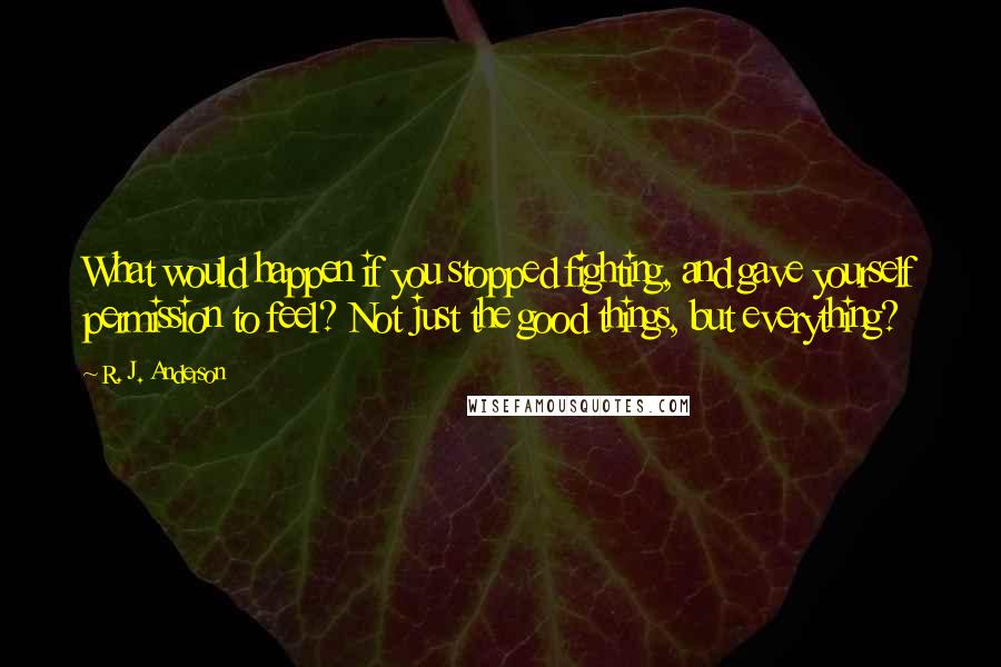 R. J. Anderson Quotes: What would happen if you stopped fighting, and gave yourself permission to feel? Not just the good things, but everything?