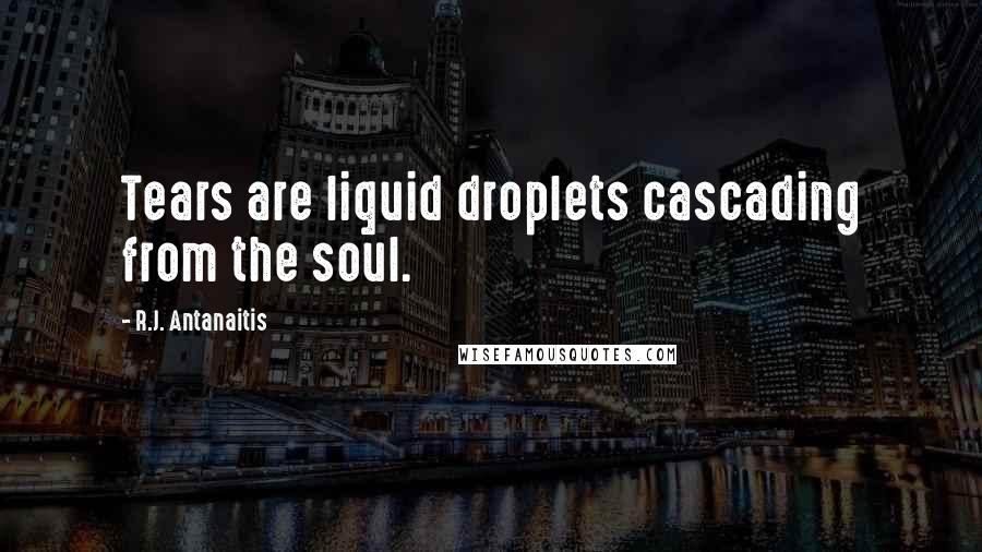 R.J. Antanaitis Quotes: Tears are liquid droplets cascading from the soul.