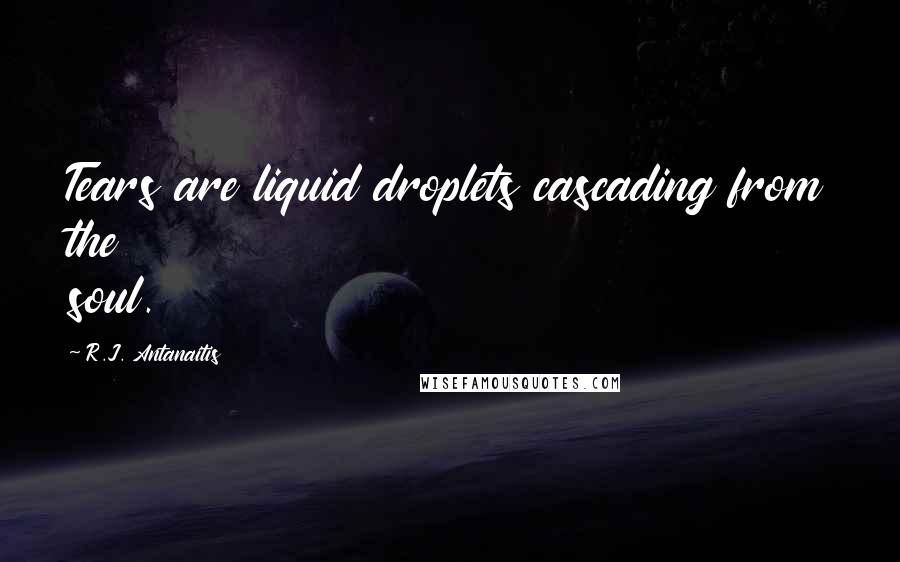 R.J. Antanaitis Quotes: Tears are liquid droplets cascading from the soul.