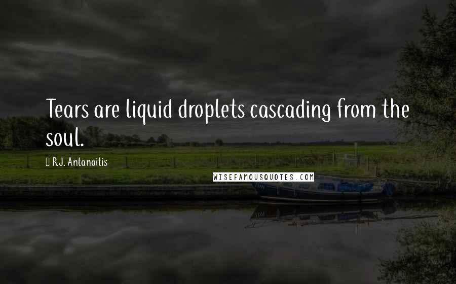 R.J. Antanaitis Quotes: Tears are liquid droplets cascading from the soul.