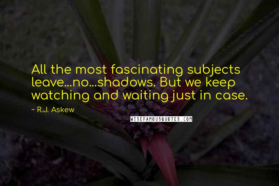 R.J. Askew Quotes: All the most fascinating subjects leave...no...shadows. But we keep watching and waiting just in case.