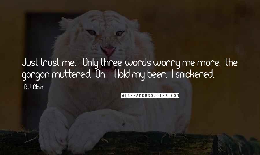 R.J. Blain Quotes: Just trust me." "Only three words worry me more," the gorgon muttered. "Oh?" "Hold my beer." I snickered.