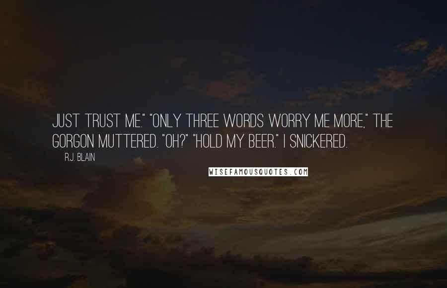 R.J. Blain Quotes: Just trust me." "Only three words worry me more," the gorgon muttered. "Oh?" "Hold my beer." I snickered.