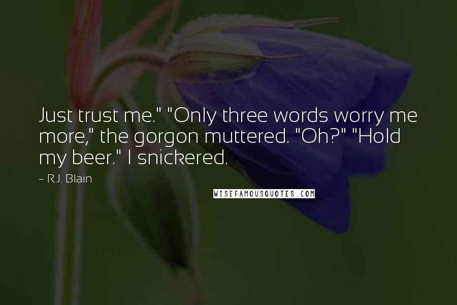 R.J. Blain Quotes: Just trust me." "Only three words worry me more," the gorgon muttered. "Oh?" "Hold my beer." I snickered.