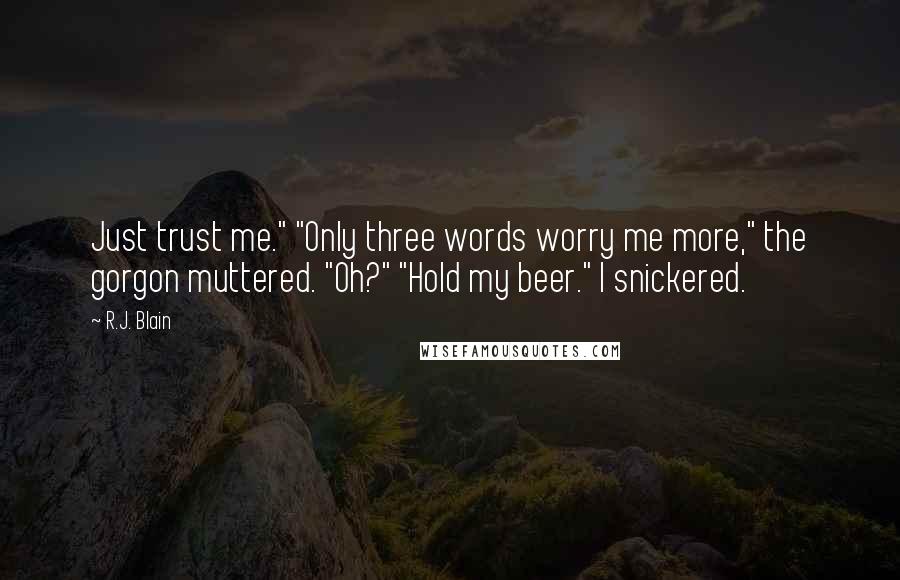 R.J. Blain Quotes: Just trust me." "Only three words worry me more," the gorgon muttered. "Oh?" "Hold my beer." I snickered.