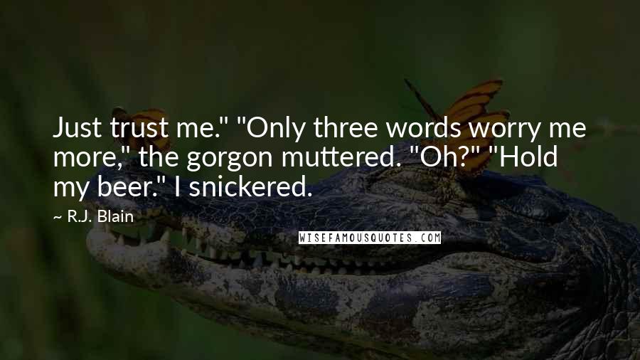 R.J. Blain Quotes: Just trust me." "Only three words worry me more," the gorgon muttered. "Oh?" "Hold my beer." I snickered.