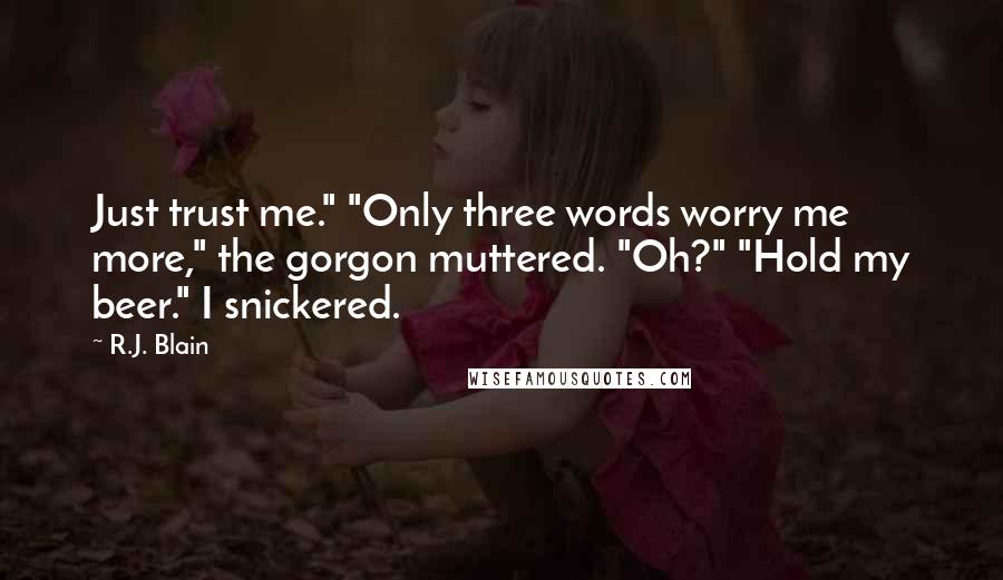 R.J. Blain Quotes: Just trust me." "Only three words worry me more," the gorgon muttered. "Oh?" "Hold my beer." I snickered.