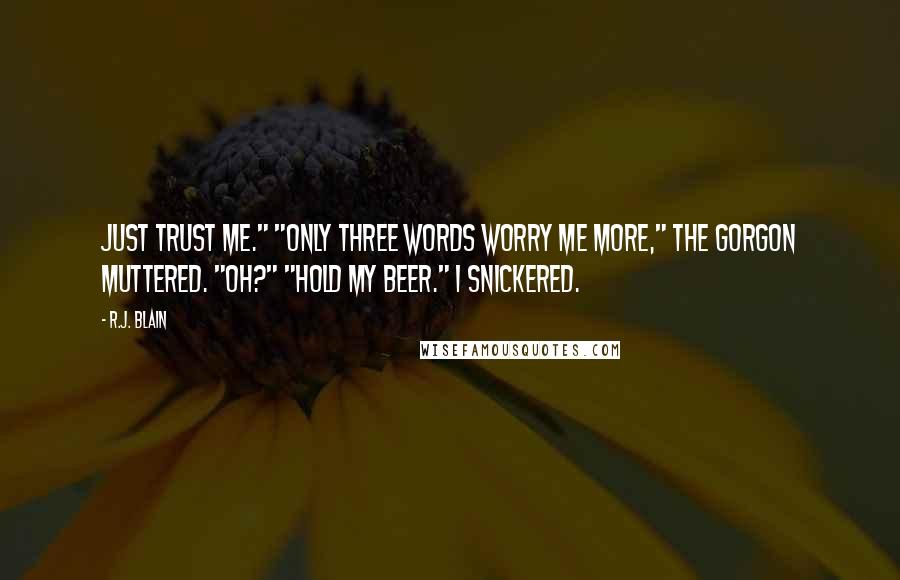 R.J. Blain Quotes: Just trust me." "Only three words worry me more," the gorgon muttered. "Oh?" "Hold my beer." I snickered.