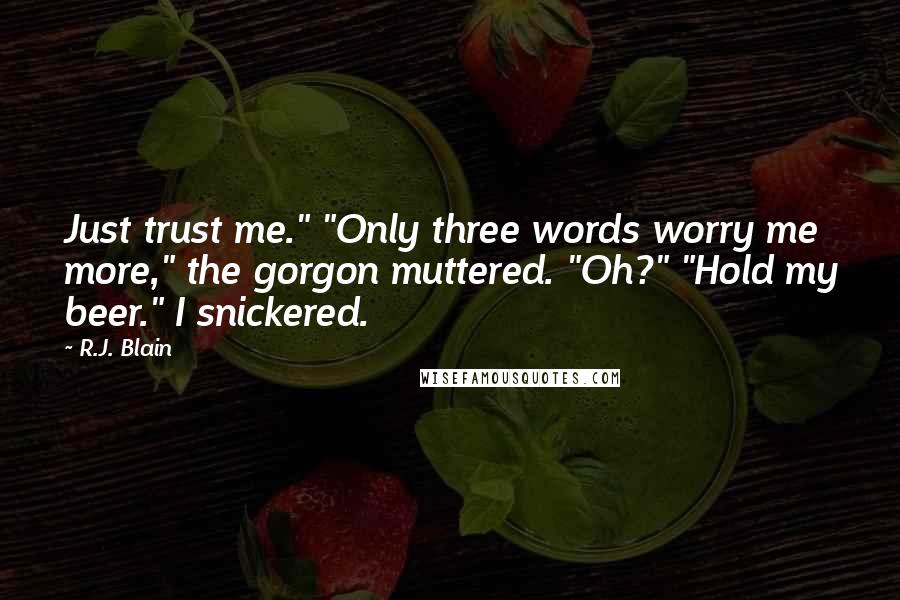 R.J. Blain Quotes: Just trust me." "Only three words worry me more," the gorgon muttered. "Oh?" "Hold my beer." I snickered.