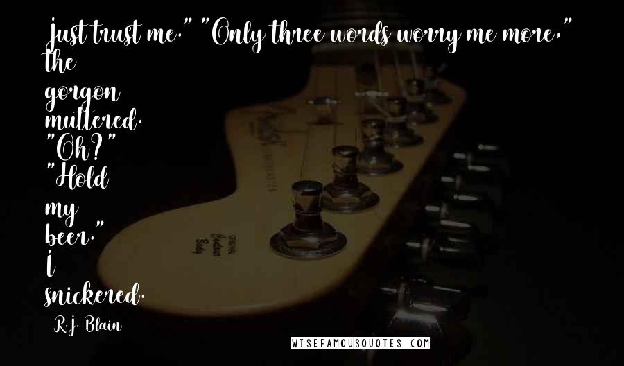 R.J. Blain Quotes: Just trust me." "Only three words worry me more," the gorgon muttered. "Oh?" "Hold my beer." I snickered.