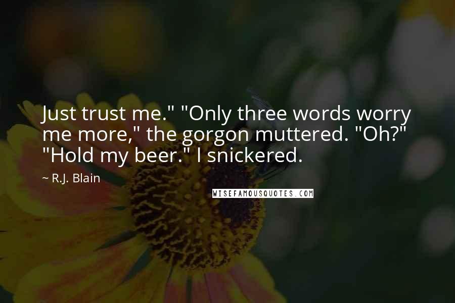 R.J. Blain Quotes: Just trust me." "Only three words worry me more," the gorgon muttered. "Oh?" "Hold my beer." I snickered.