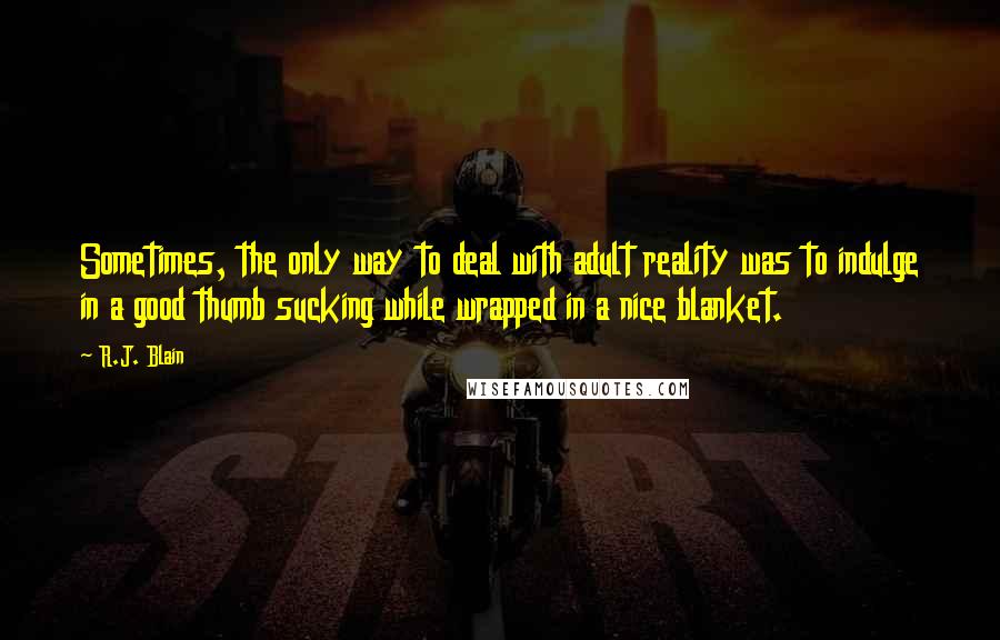 R.J. Blain Quotes: Sometimes, the only way to deal with adult reality was to indulge in a good thumb sucking while wrapped in a nice blanket.