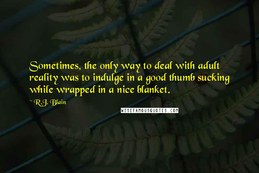 R.J. Blain Quotes: Sometimes, the only way to deal with adult reality was to indulge in a good thumb sucking while wrapped in a nice blanket.