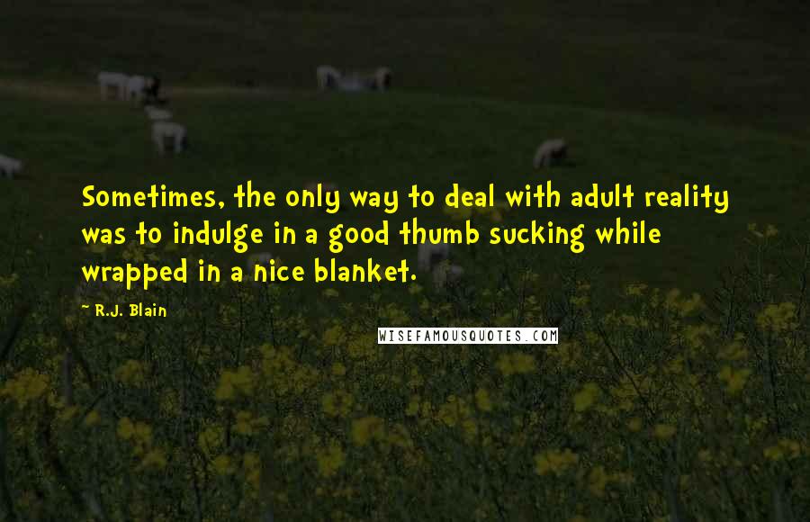 R.J. Blain Quotes: Sometimes, the only way to deal with adult reality was to indulge in a good thumb sucking while wrapped in a nice blanket.