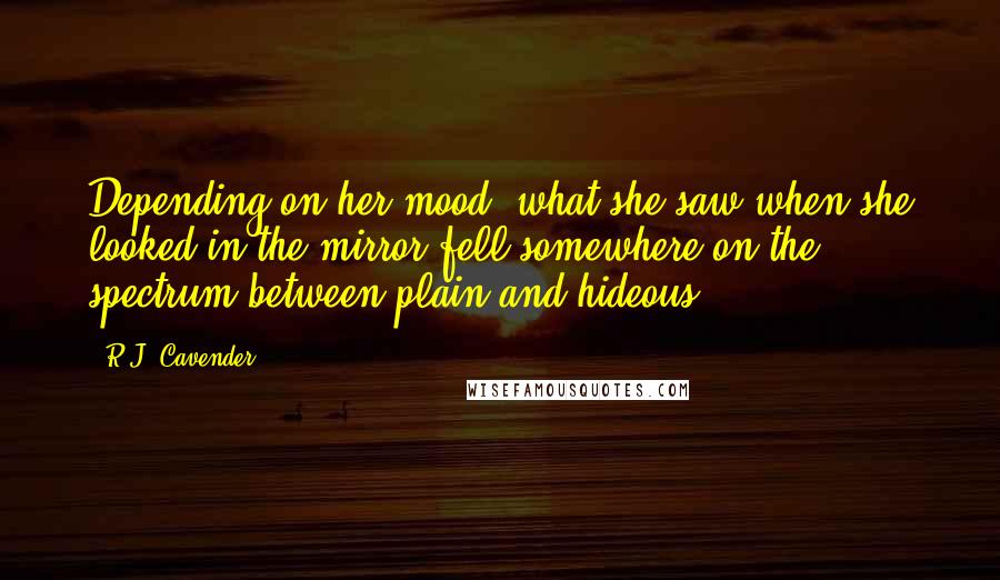 R.J. Cavender Quotes: Depending on her mood, what she saw when she looked in the mirror fell somewhere on the spectrum between plain and hideous.